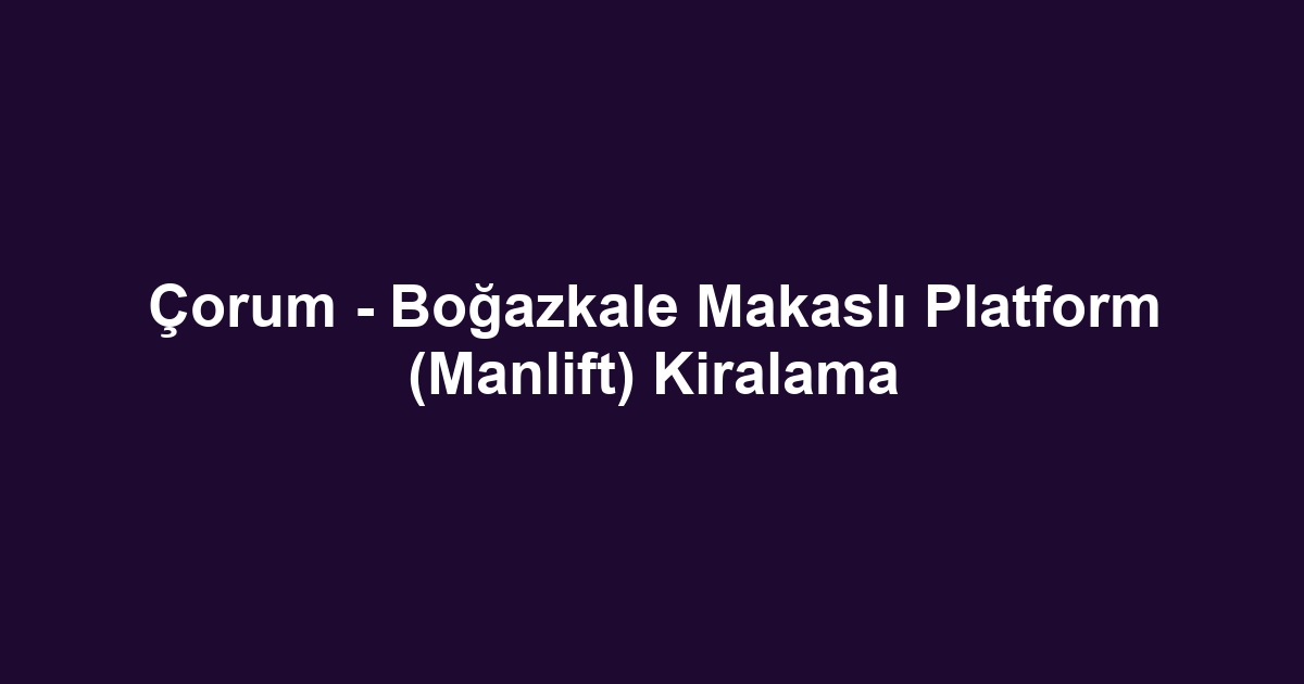 Çorum - Boğazkale Makaslı Platform (Manlift) Kiralama