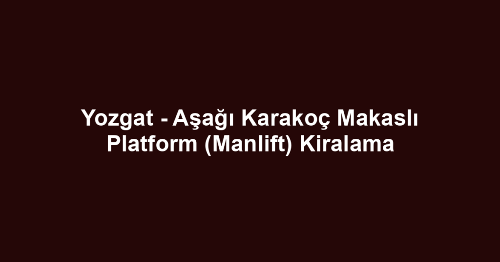 Yozgat - Aşağı Karakoç Makaslı Platform (Manlift) Kiralama