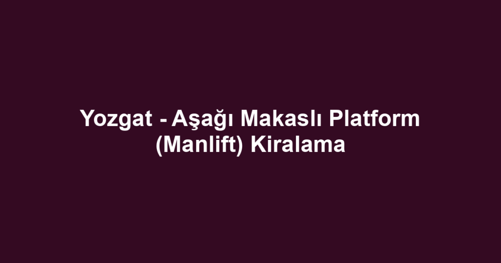 Yozgat - Aşağı Makaslı Platform (Manlift) Kiralama