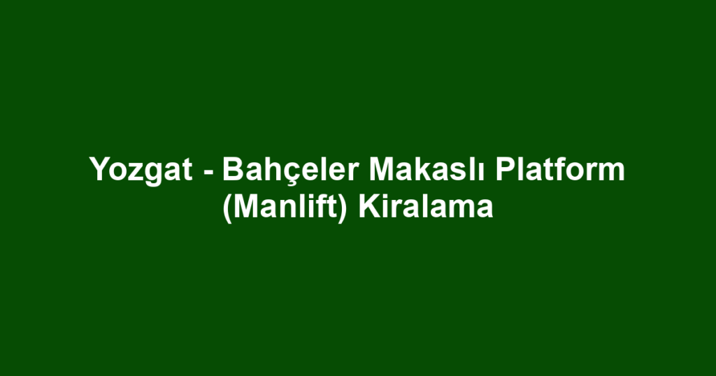 Yozgat - Bahçeler Makaslı Platform (Manlift) Kiralama