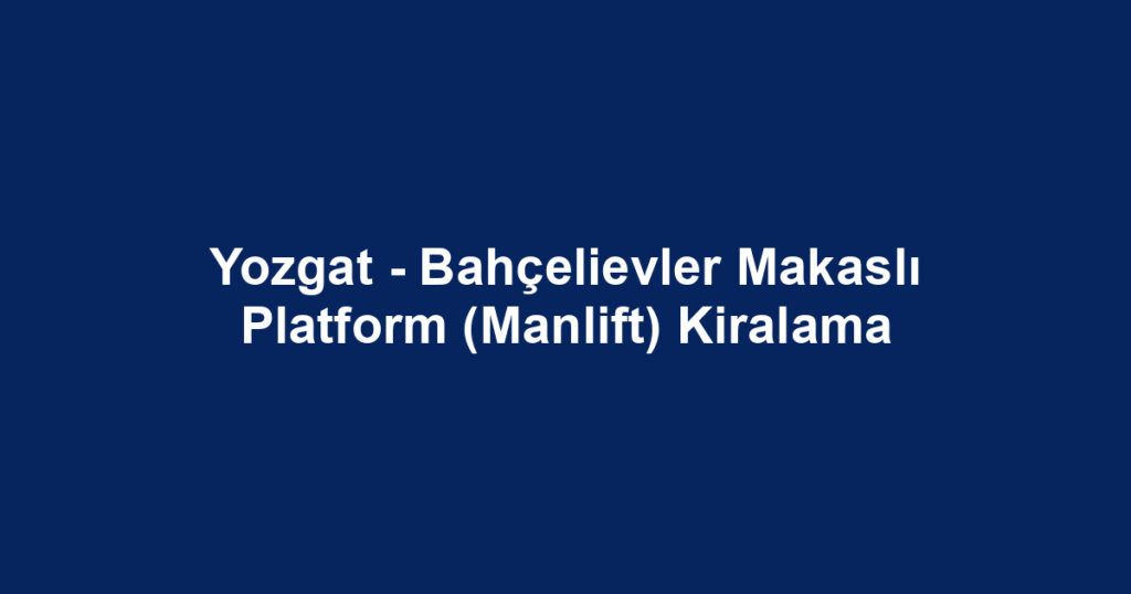 Yozgat - Bahçelievler Makaslı Platform (Manlift) Kiralama