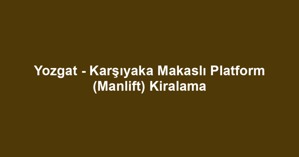Yozgat - Karşıyaka Makaslı Platform (Manlift) Kiralama