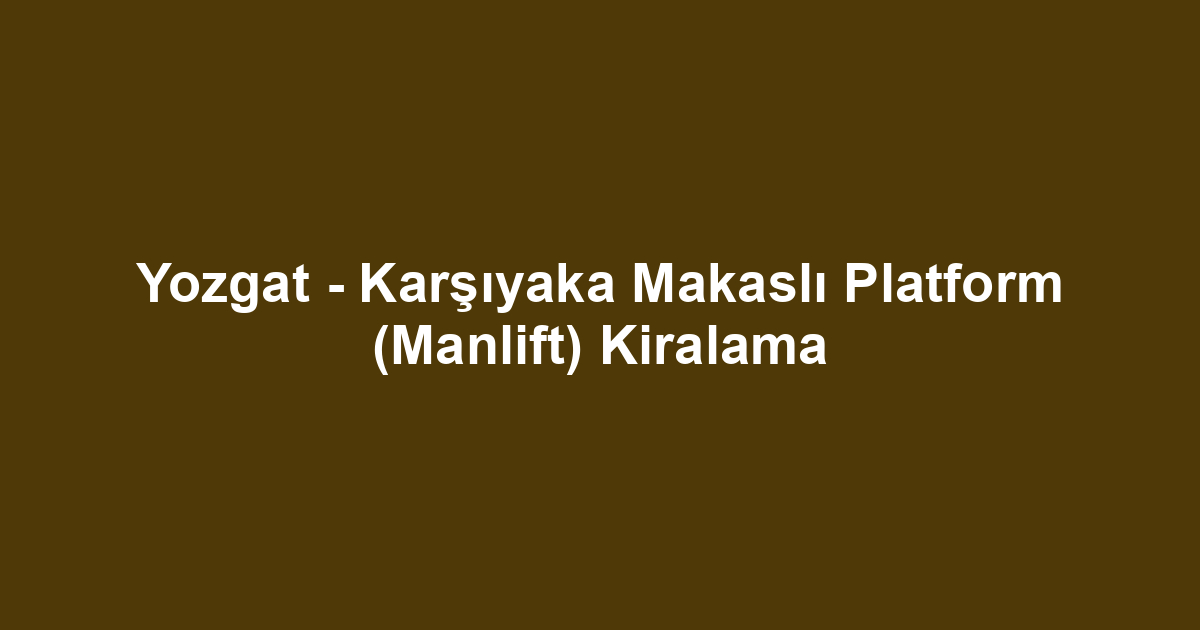 Yozgat - Karşıyaka Makaslı Platform (Manlift) Kiralama