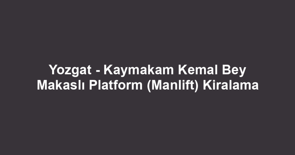 Yozgat - Kaymakam Kemal Bey Makaslı Platform (Manlift) Kiralama