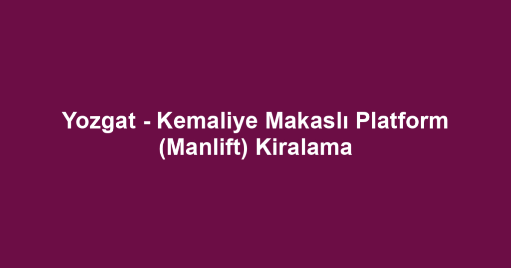 Yozgat - Kemaliye Makaslı Platform (Manlift) Kiralama