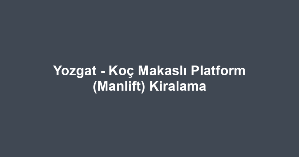 Yozgat - Koç Makaslı Platform (Manlift) Kiralama