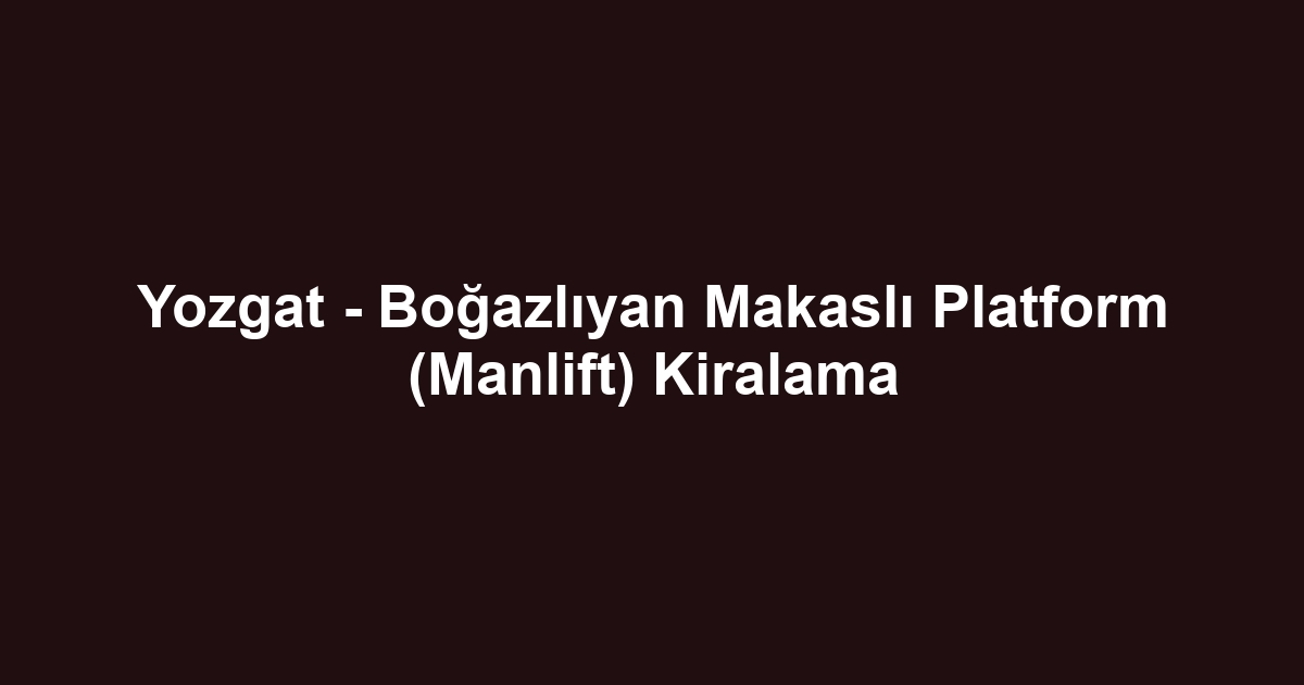 Yozgat - Boğazlıyan Makaslı Platform (Manlift) Kiralama