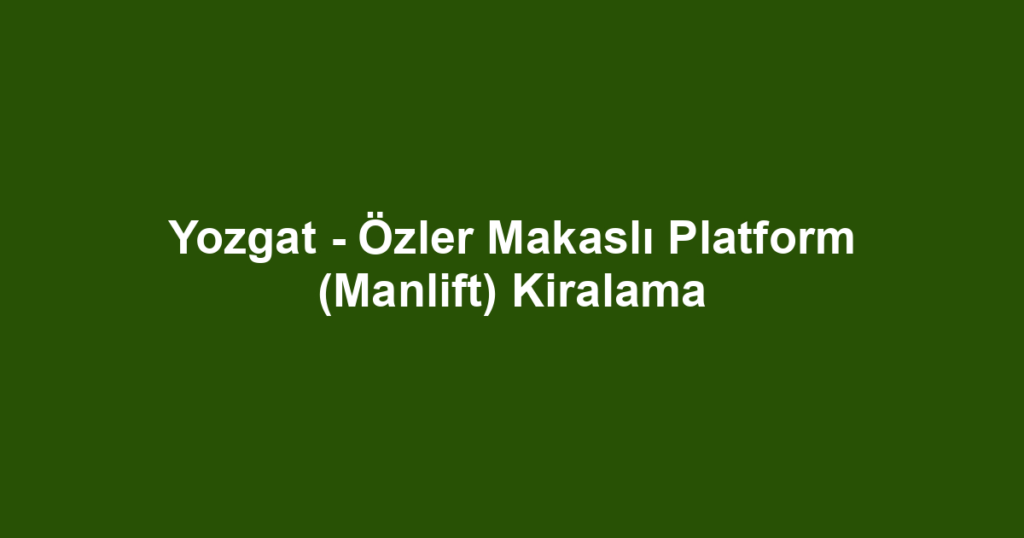 Yozgat - Özler Makaslı Platform (Manlift) Kiralama