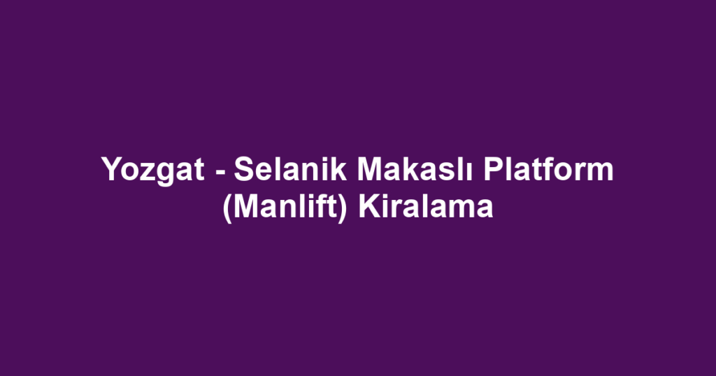 Yozgat - Selanik Makaslı Platform (Manlift) Kiralama