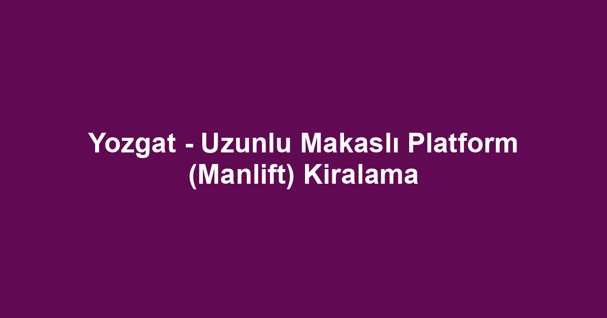 Yozgat - Uzunlu Makaslı Platform (Manlift) Kiralama