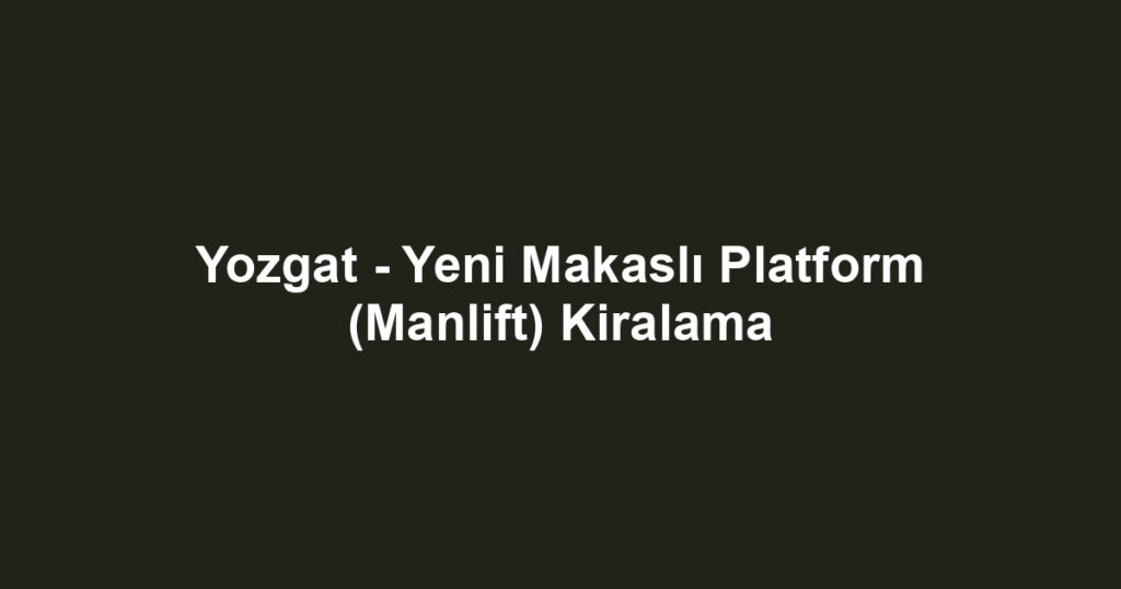 Yozgat - Yeni Makaslı Platform (Manlift) Kiralama