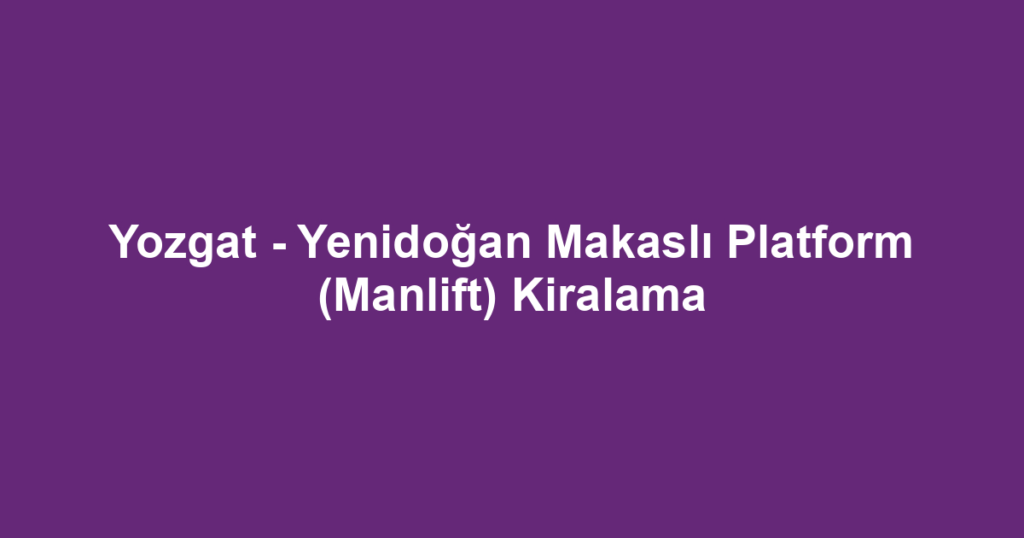 Yozgat - Yenidoğan Makaslı Platform (Manlift) Kiralama