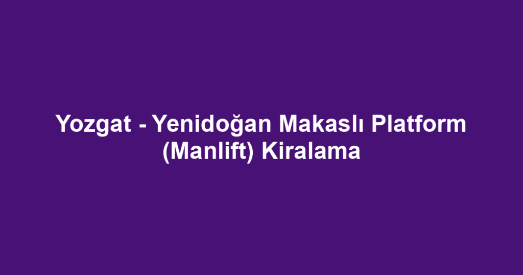 Yozgat - Yenidoğan Makaslı Platform (Manlift) Kiralama