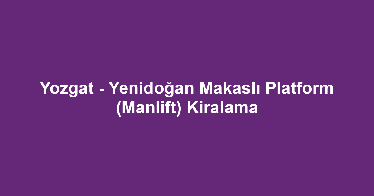 Yozgat - Yenidoğan Makaslı Platform (Manlift) Kiralama