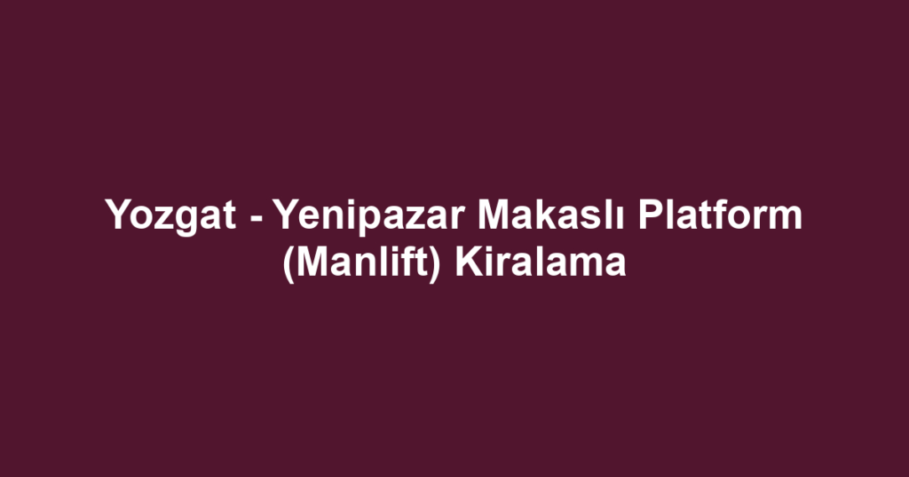 Yozgat - Yenipazar Makaslı Platform (Manlift) Kiralama