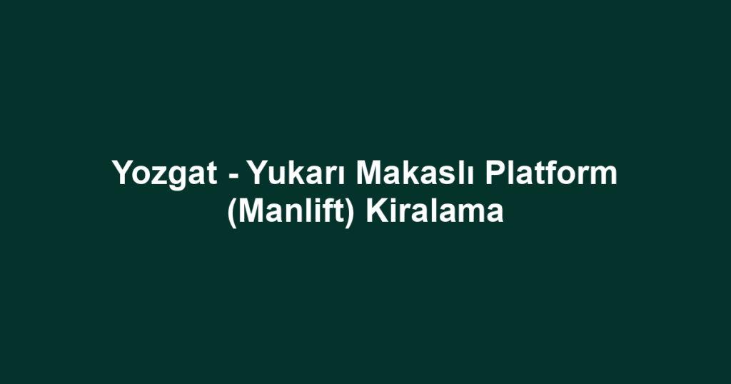 Yozgat - Yukarı Makaslı Platform (Manlift) Kiralama