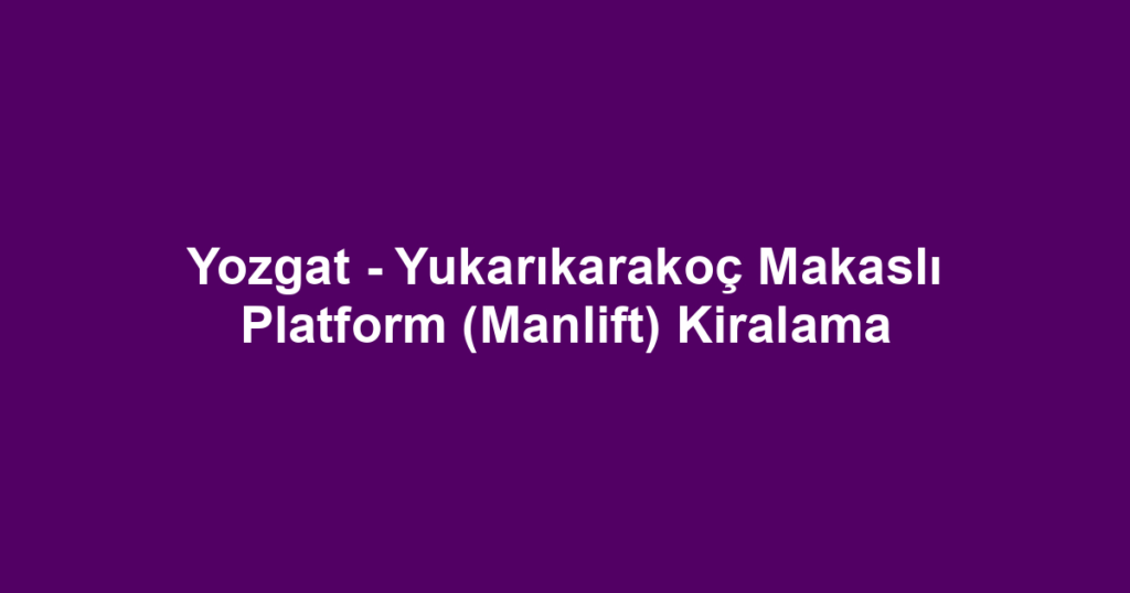 Yozgat - Yukarıkarakoç Makaslı Platform (Manlift) Kiralama