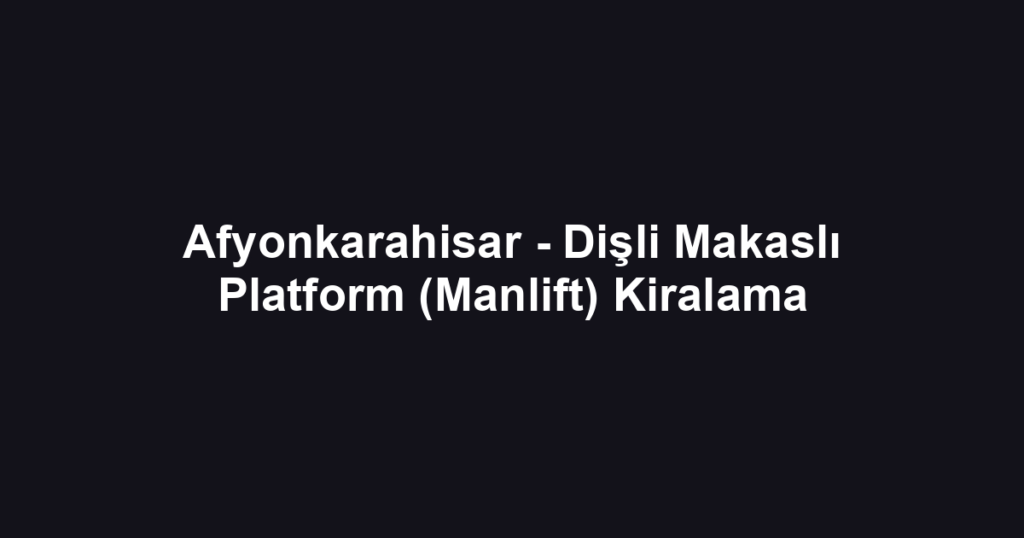Afyonkarahisar - Dişli Makaslı Platform (Manlift) Kiralama
