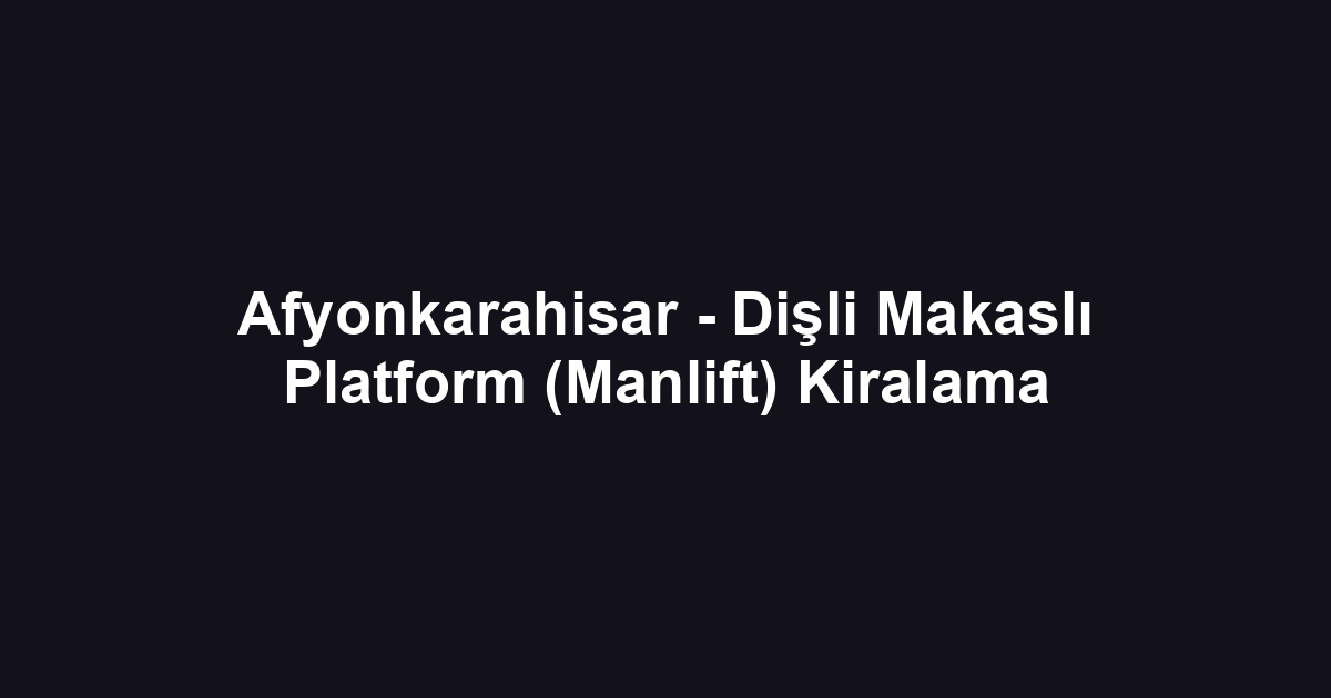 Afyonkarahisar - Dişli Makaslı Platform (Manlift) Kiralama