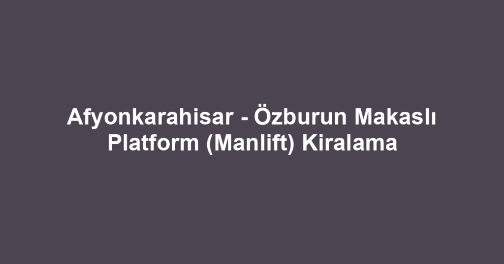 Afyonkarahisar - Özburun Makaslı Platform (Manlift) Kiralama