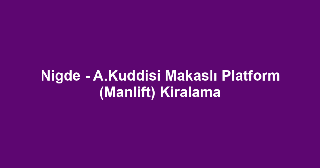 Nigde - A.Kuddisi Makaslı Platform (Manlift) Kiralama