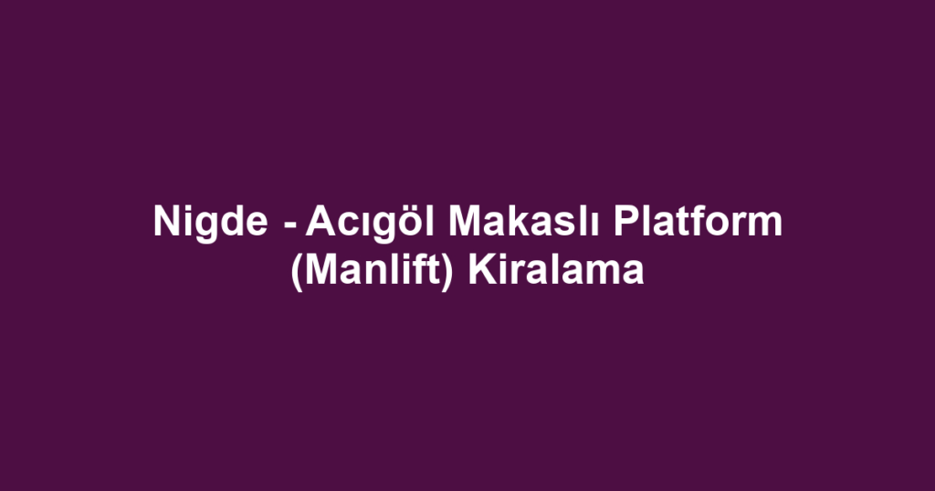 Nigde - Acıgöl Makaslı Platform (Manlift) Kiralama