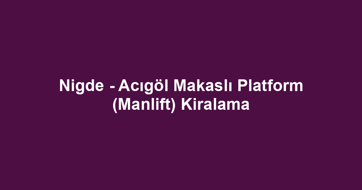 Nigde - Acıgöl Makaslı Platform (Manlift) Kiralama