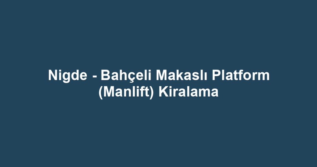 Nigde - Bahçeli Makaslı Platform (Manlift) Kiralama