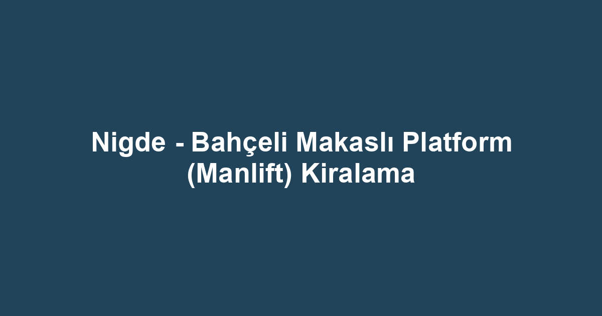 Nigde - Bahçeli Makaslı Platform (Manlift) Kiralama