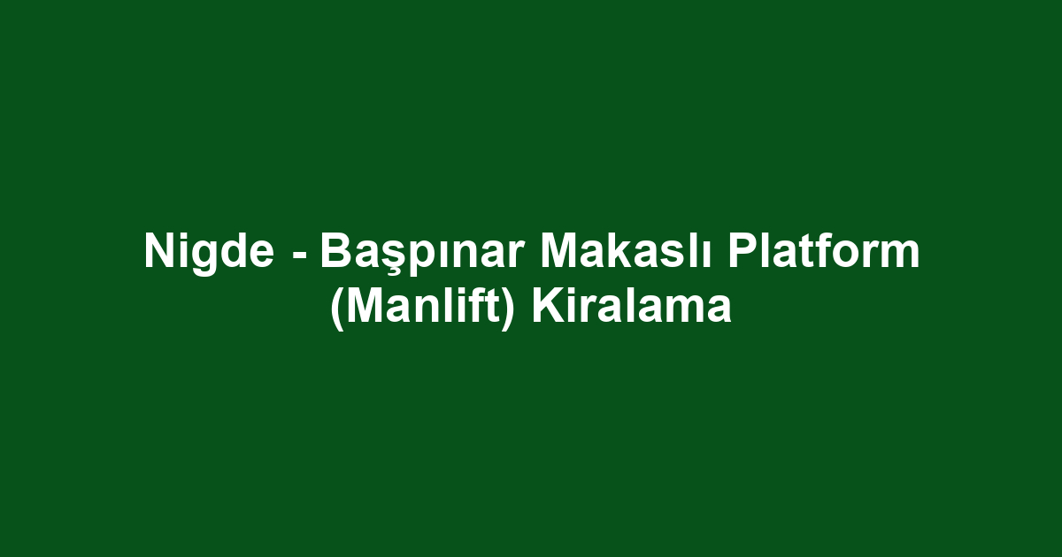 Nigde - Başpınar Makaslı Platform (Manlift) Kiralama