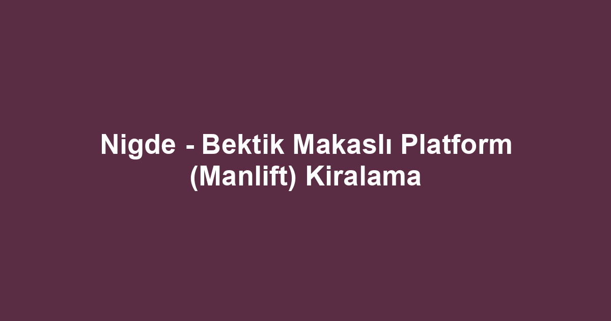Nigde - Bektik Makaslı Platform (Manlift) Kiralama
