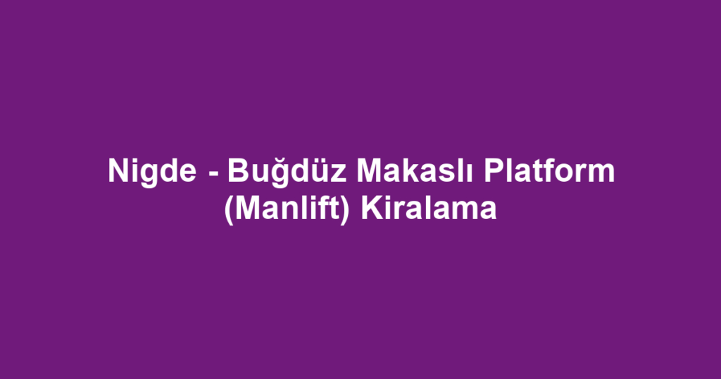Nigde - Buğdüz Makaslı Platform (Manlift) Kiralama