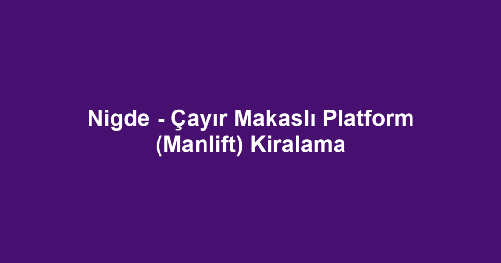Nigde - Çayır Makaslı Platform (Manlift) Kiralama