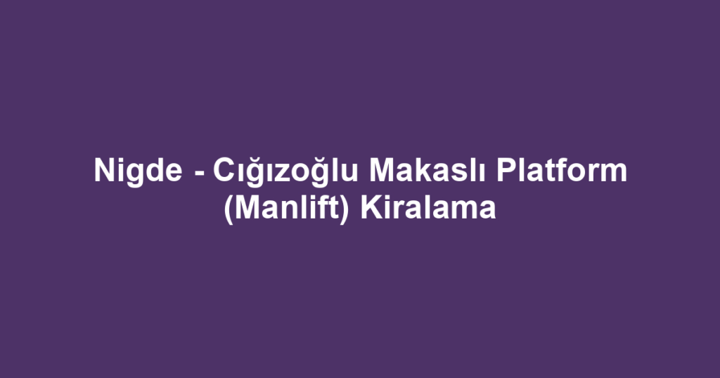 Nigde - Cığızoğlu Makaslı Platform (Manlift) Kiralama