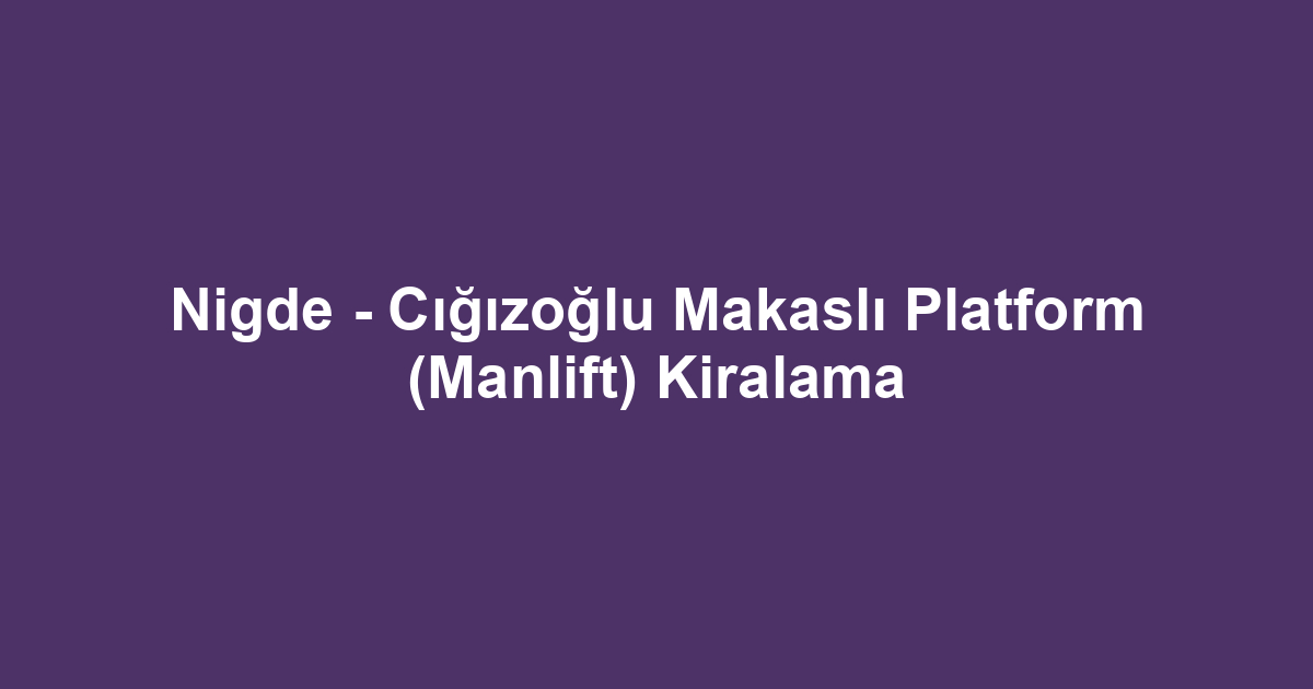 Nigde - Cığızoğlu Makaslı Platform (Manlift) Kiralama