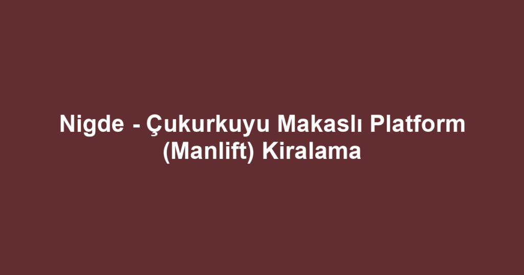 Nigde - Çukurkuyu Makaslı Platform (Manlift) Kiralama
