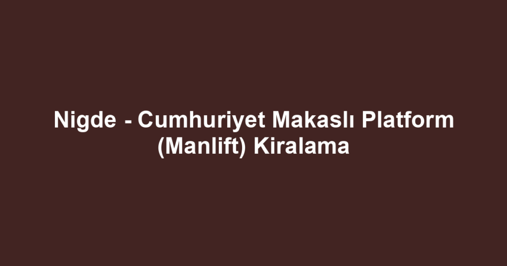 Nigde - Cumhuriyet Makaslı Platform (Manlift) Kiralama