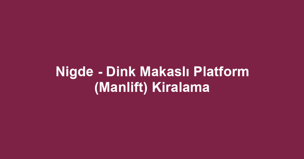 Nigde - Dink Makaslı Platform (Manlift) Kiralama