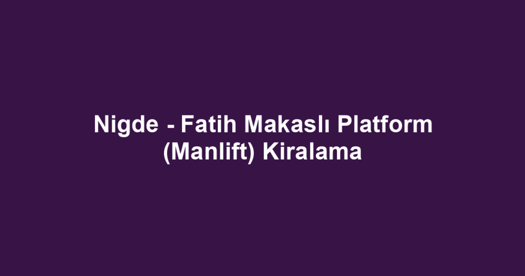 Nigde - Fatih Makaslı Platform (Manlift) Kiralama