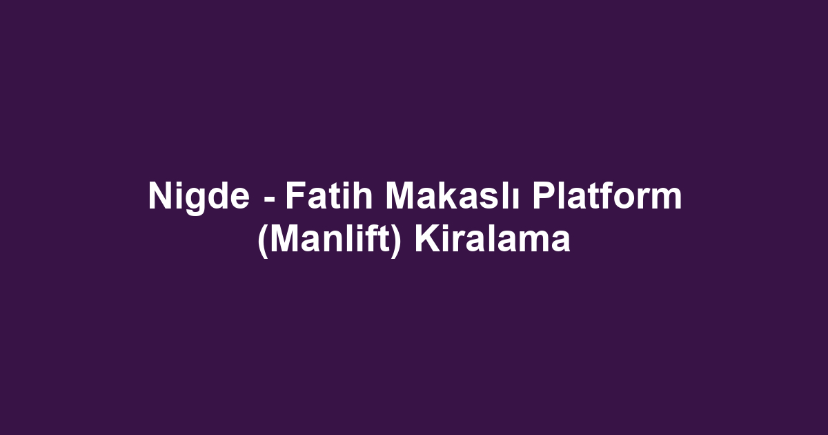 Nigde - Fatih Makaslı Platform (Manlift) Kiralama