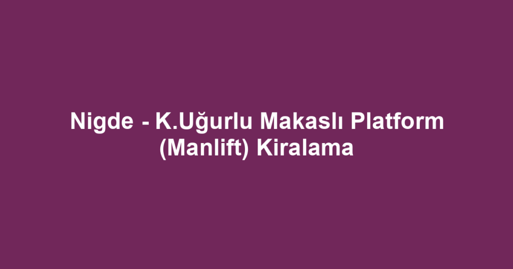 Nigde - K.Uğurlu Makaslı Platform (Manlift) Kiralama