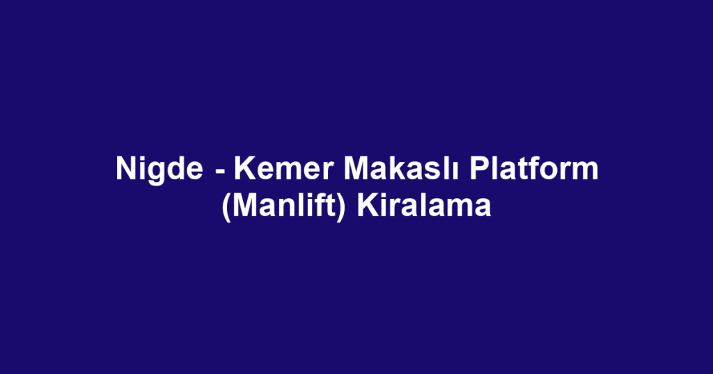 Nigde - Kemer Makaslı Platform (Manlift) Kiralama