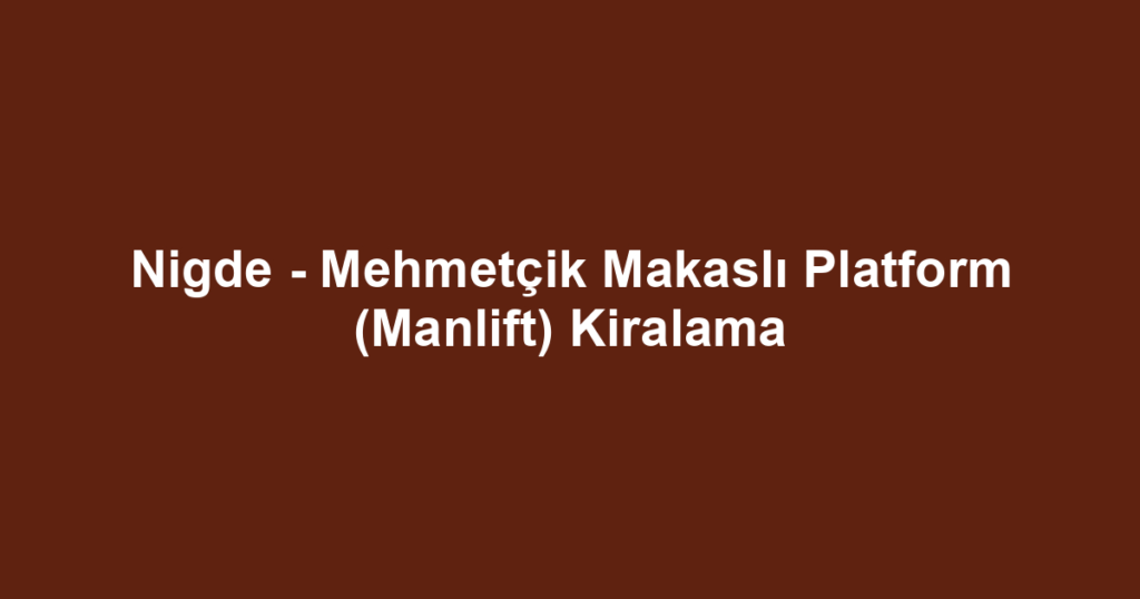 Nigde - Mehmetçik Makaslı Platform (Manlift) Kiralama
