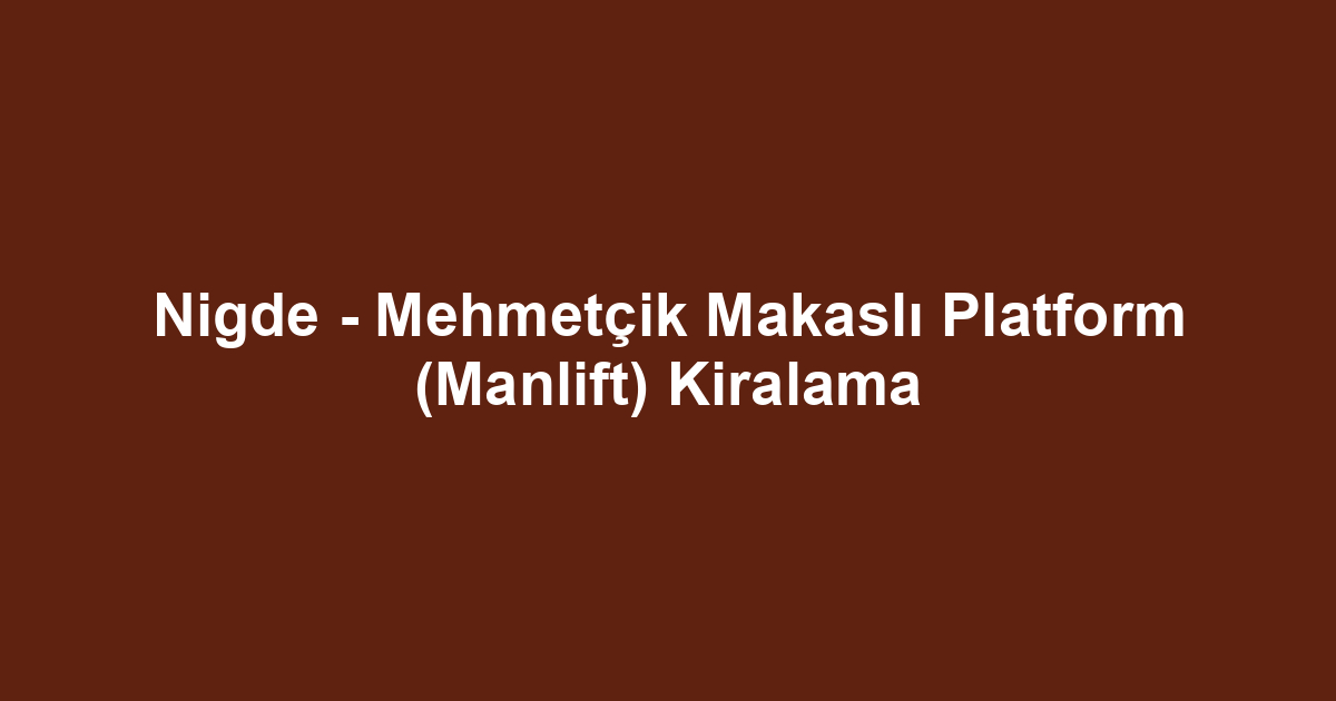 Nigde - Mehmetçik Makaslı Platform (Manlift) Kiralama