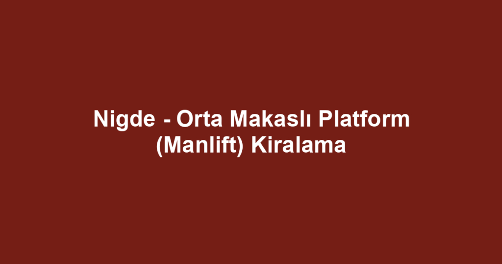 Nigde - Orta Makaslı Platform (Manlift) Kiralama