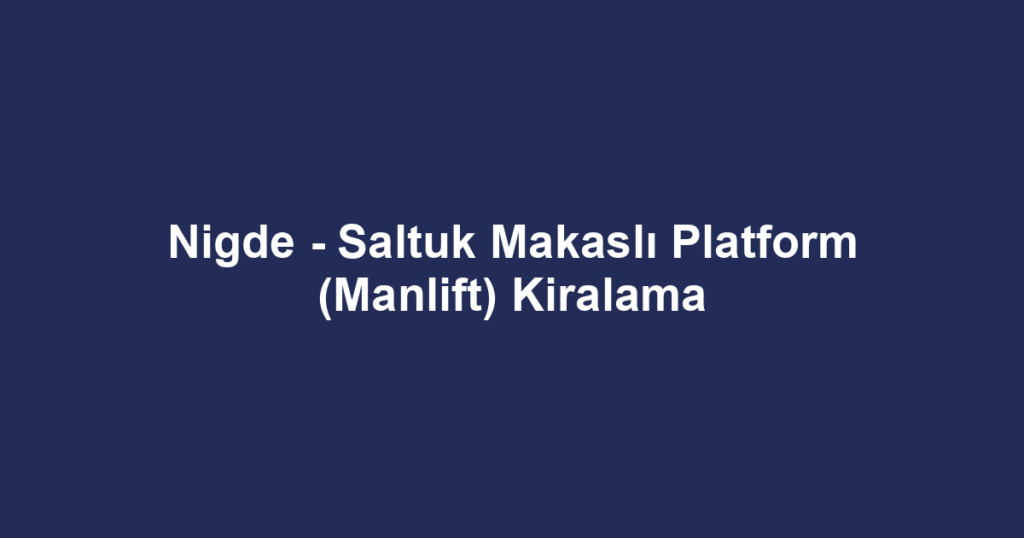 Nigde - Saltuk Makaslı Platform (Manlift) Kiralama