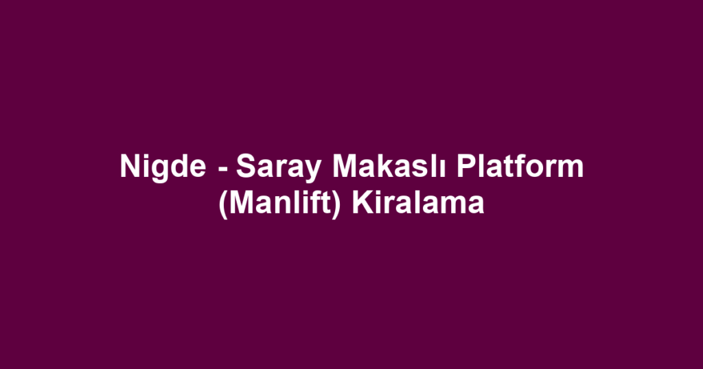 Nigde - Saray Makaslı Platform (Manlift) Kiralama