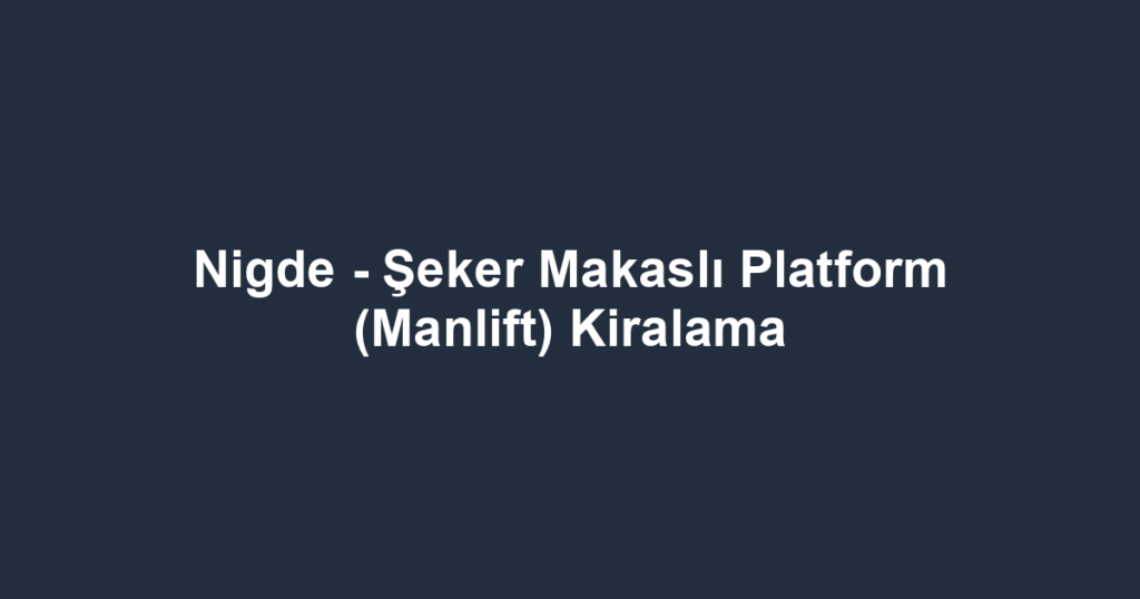 Nigde - Şeker Makaslı Platform (Manlift) Kiralama