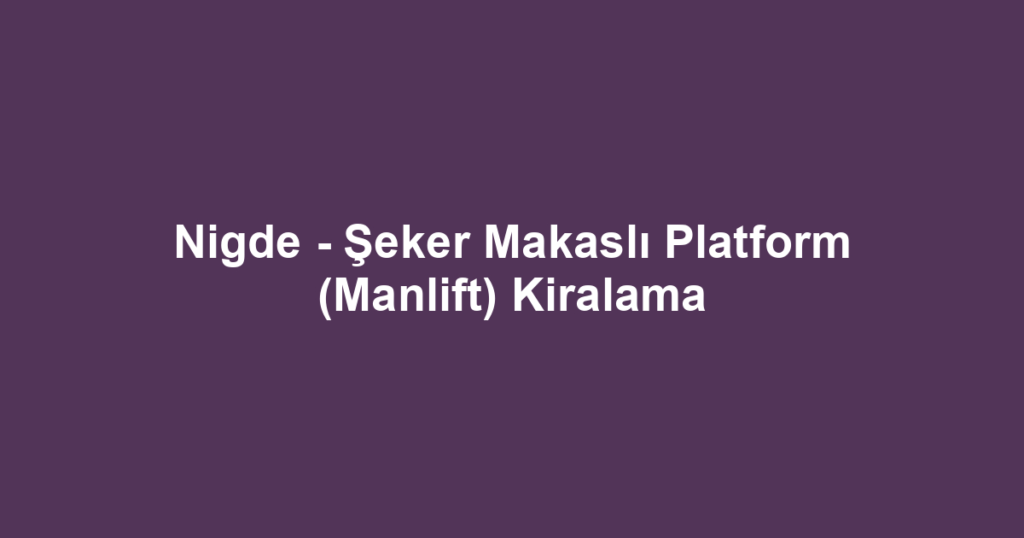 Nigde - Şeker Makaslı Platform (Manlift) Kiralama