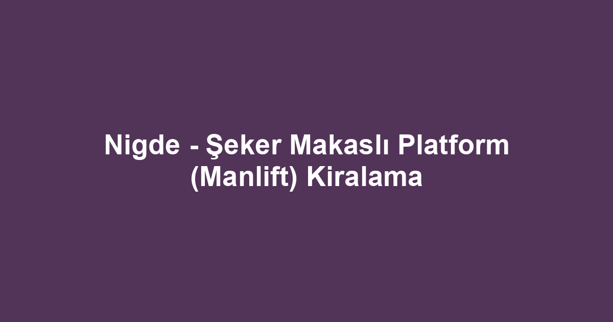 Nigde - Şeker Makaslı Platform (Manlift) Kiralama